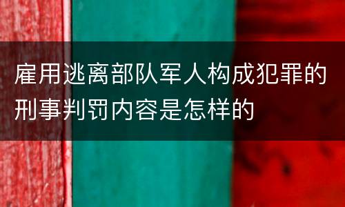雇用逃离部队军人构成犯罪的刑事判罚内容是怎样的