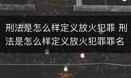 刑法是怎么样定义放火犯罪 刑法是怎么样定义放火犯罪罪名的