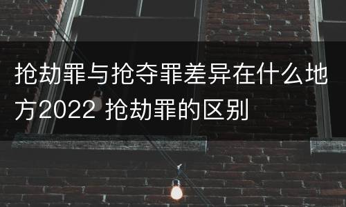 抢劫罪与抢夺罪差异在什么地方2022 抢劫罪的区别