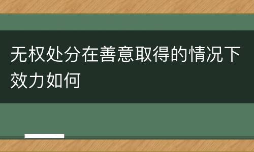 无权处分在善意取得的情况下效力如何