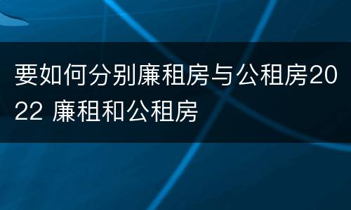 要如何分别廉租房与公租房2022 廉租和公租房