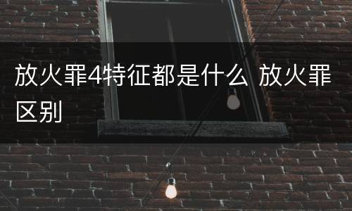 放火罪4特征都是什么 放火罪区别