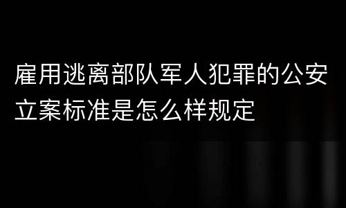 雇用逃离部队军人犯罪的公安立案标准是怎么样规定