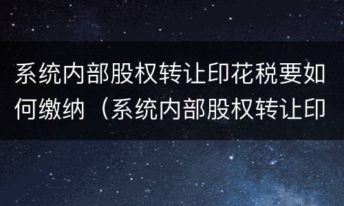 系统内部股权转让印花税要如何缴纳（系统内部股权转让印花税要如何缴纳呢）