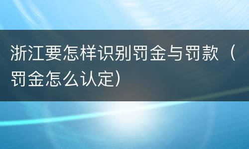 浙江要怎样识别罚金与罚款（罚金怎么认定）