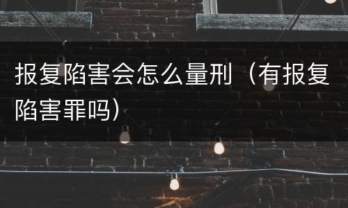 报复陷害会怎么量刑（有报复陷害罪吗）