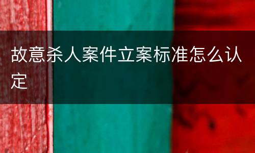 故意杀人案件立案标准怎么认定