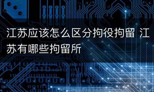 江苏应该怎么区分拘役拘留 江苏有哪些拘留所