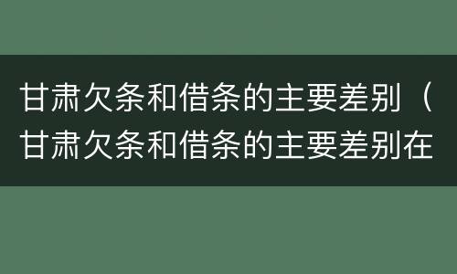 甘肃欠条和借条的主要差别（甘肃欠条和借条的主要差别在哪里）