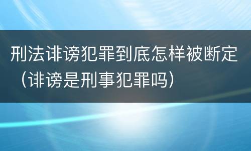 刑法诽谤犯罪到底怎样被断定（诽谤是刑事犯罪吗）