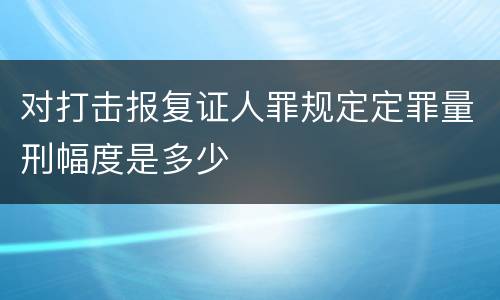对打击报复证人罪规定定罪量刑幅度是多少