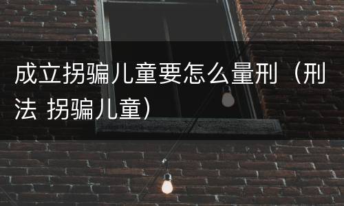 成立拐骗儿童要怎么量刑（刑法 拐骗儿童）