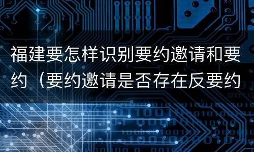 福建要怎样识别要约邀请和要约（要约邀请是否存在反要约邀请）