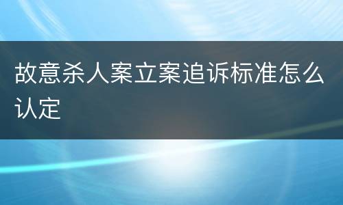 故意杀人案立案追诉标准怎么认定
