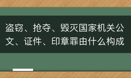 盗窃、抢夺、毁灭国家机关公文、证件、印章罪由什么构成