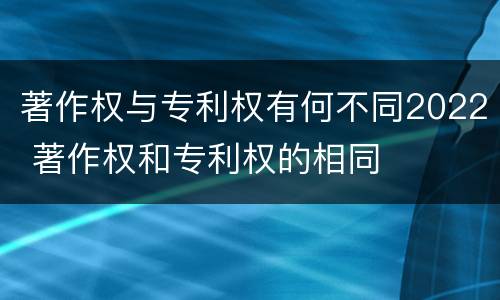 著作权与专利权有何不同2022 著作权和专利权的相同
