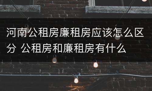 河南公租房廉租房应该怎么区分 公租房和廉租房有什么