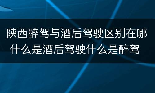 陕西醉驾与酒后驾驶区别在哪 什么是酒后驾驶什么是醉驾