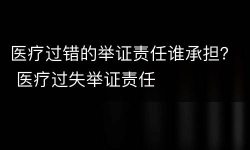 医疗过错的举证责任谁承担？ 医疗过失举证责任