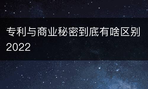 专利与商业秘密到底有啥区别2022