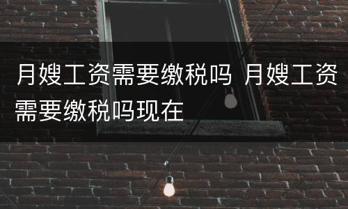月嫂工资需要缴税吗 月嫂工资需要缴税吗现在