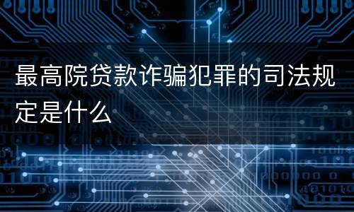 最高院贷款诈骗犯罪的司法规定是什么