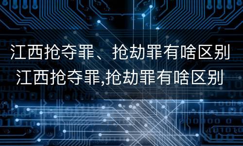 江西抢夺罪、抢劫罪有啥区别 江西抢夺罪,抢劫罪有啥区别呢