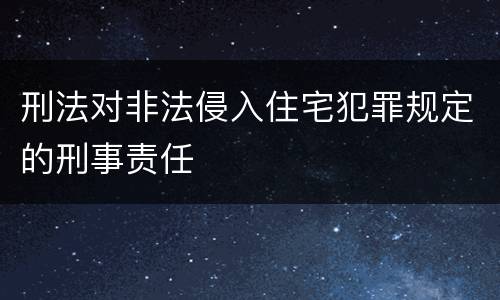 刑法对非法侵入住宅犯罪规定的刑事责任