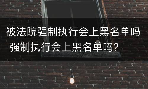 被法院强制执行会上黑名单吗 强制执行会上黑名单吗?