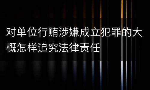 对单位行贿涉嫌成立犯罪的大概怎样追究法律责任