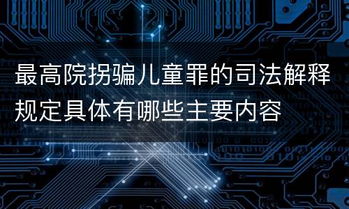 最高院拐骗儿童罪的司法解释规定具体有哪些主要内容