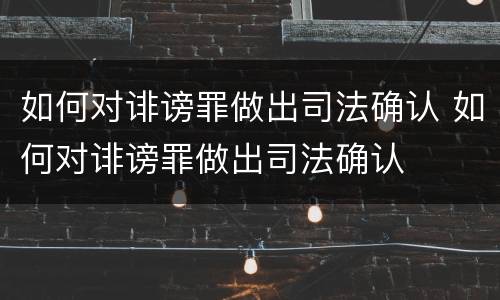 如何对诽谤罪做出司法确认 如何对诽谤罪做出司法确认