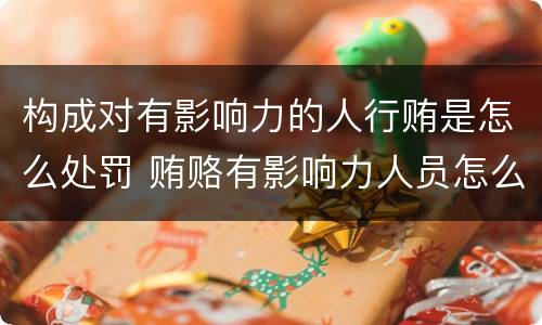 构成对有影响力的人行贿是怎么处罚 贿赂有影响力人员怎么定罪