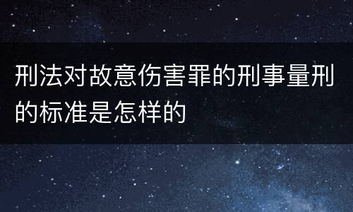 刑法对故意伤害罪的刑事量刑的标准是怎样的