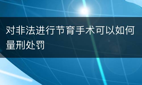 对非法进行节育手术可以如何量刑处罚