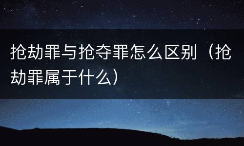 抢劫罪与抢夺罪怎么区别（抢劫罪属于什么）