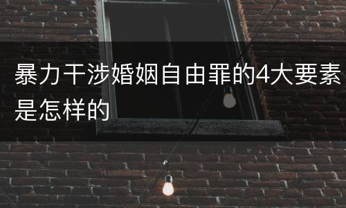 暴力干涉婚姻自由罪的4大要素是怎样的