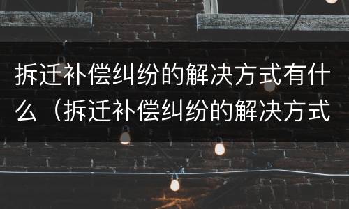 拆迁补偿纠纷的解决方式有什么（拆迁补偿纠纷的解决方式有什么特点）