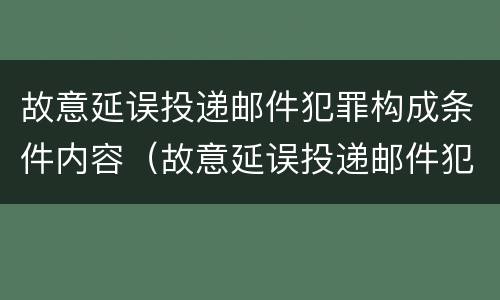 故意延误投递邮件犯罪构成条件内容（故意延误投递邮件犯罪构成条件内容是）