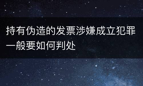 持有伪造的发票涉嫌成立犯罪一般要如何判处