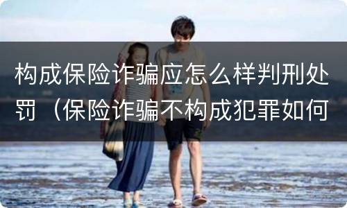 构成保险诈骗应怎么样判刑处罚（保险诈骗不构成犯罪如何处罚）