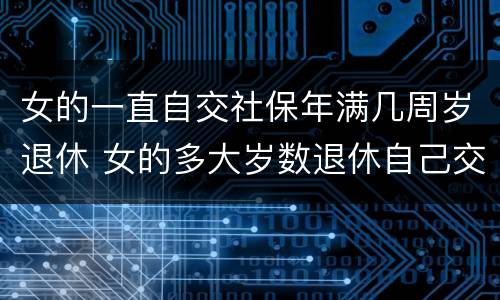 女的一直自交社保年满几周岁退休 女的多大岁数退休自己交的社保