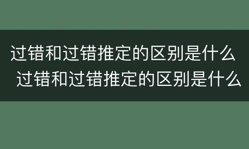 过错和过错推定的区别是什么 过错和过错推定的区别是什么意思