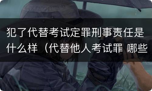 犯了代替考试定罪刑事责任是什么样（代替他人考试罪 哪些考试）