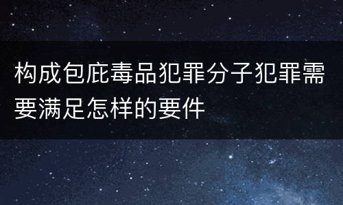 构成包庇毒品犯罪分子犯罪需要满足怎样的要件