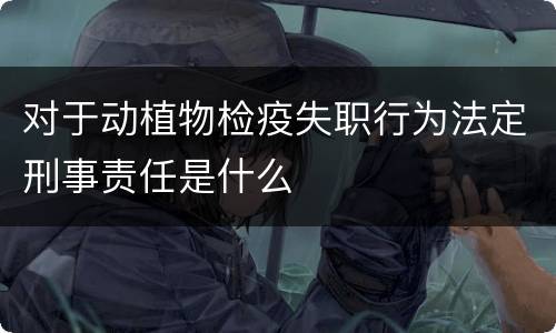对于动植物检疫失职行为法定刑事责任是什么