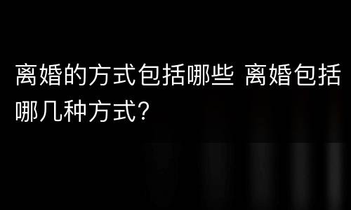 离婚的方式包括哪些 离婚包括哪几种方式?