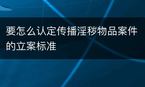 要怎么认定传播淫秽物品案件的立案标准