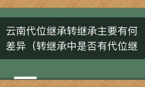 云南代位继承转继承主要有何差异（转继承中是否有代位继承）