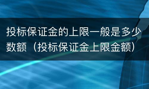 投标保证金的上限一般是多少数额(投标保证金上限金额)